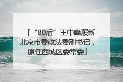 “80后”王中峰履新北京市委政法委副书记，原任西城区委常委